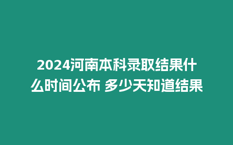 2024河南本科錄取結果什么時間公布 多少天知道結果