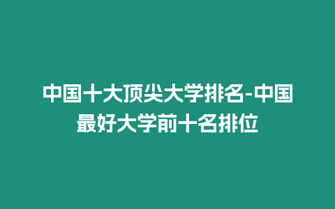 中國十大頂尖大學排名-中國最好大學前十名排位