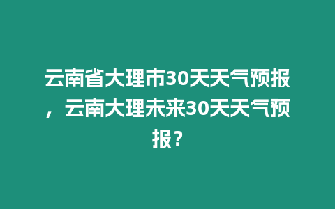 云南省大理市30天天氣預報，云南大理未來30天天氣預報？