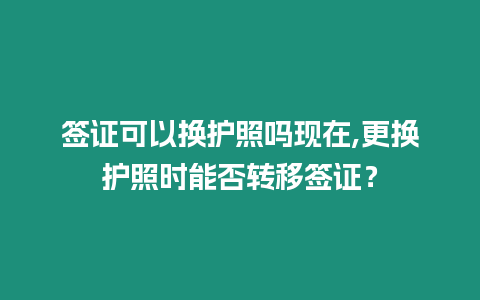 簽證可以換護(hù)照嗎現(xiàn)在,更換護(hù)照時(shí)能否轉(zhuǎn)移簽證？