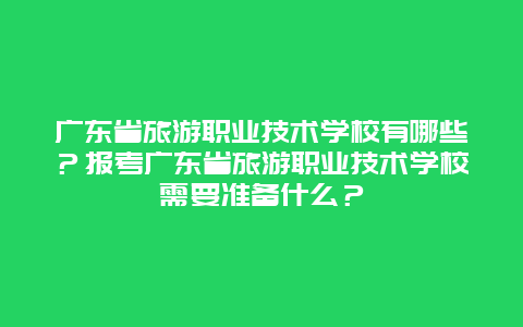 廣東省旅游職業技術學校有哪些？報考廣東省旅游職業技術學校需要準備什么？