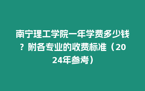 南寧理工學院一年學費多少錢？附各專業的收費標準（2024年參考）