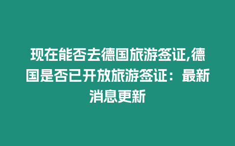 現在能否去德國旅游簽證,德國是否已開放旅游簽證：最新消息更新