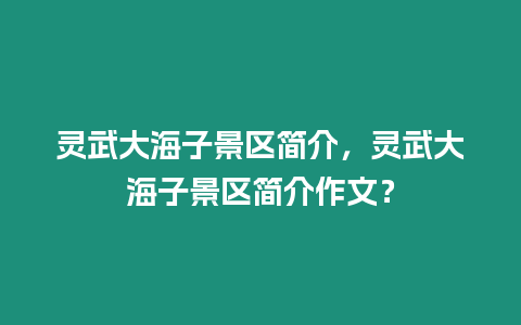 靈武大海子景區(qū)簡(jiǎn)介，靈武大海子景區(qū)簡(jiǎn)介作文？