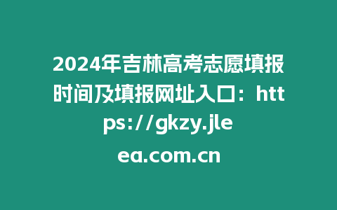 2024年吉林高考志愿填報時間及填報網址入口：https://gkzy.jleea.com.cn