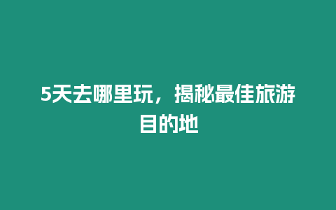 5天去哪里玩，揭秘最佳旅游目的地