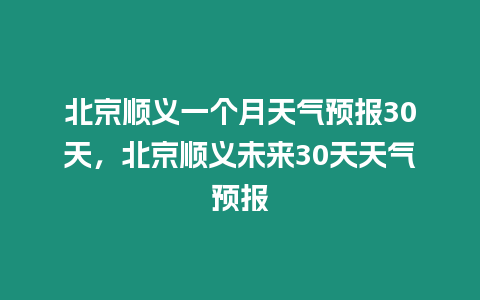 北京順義一個月天氣預(yù)報30天，北京順義未來30天天氣預(yù)報