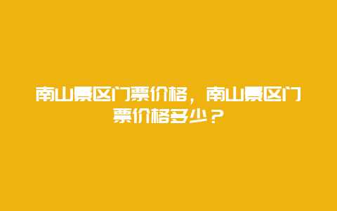 南山景區(qū)門票價(jià)格，南山景區(qū)門票價(jià)格多少？