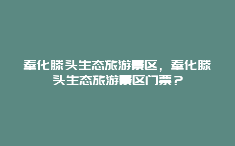 奉化滕頭生態(tài)旅游景區(qū)，奉化滕頭生態(tài)旅游景區(qū)門票？