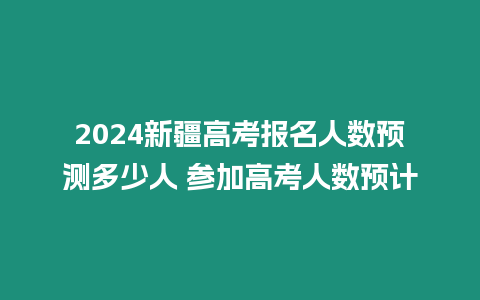 2024新疆高考報名人數預測多少人 參加高考人數預計