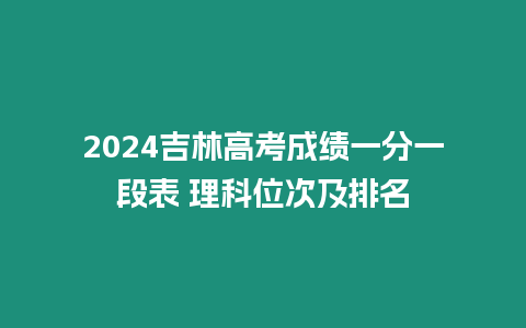 2024吉林高考成績(jī)一分一段表 理科位次及排名