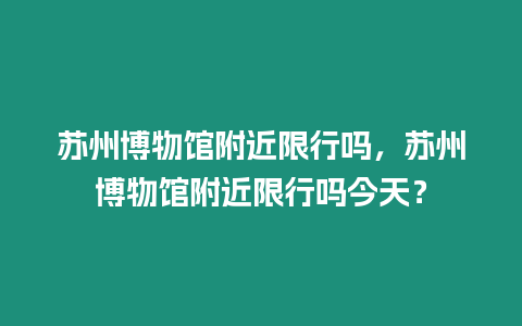 蘇州博物館附近限行嗎，蘇州博物館附近限行嗎今天？