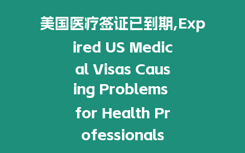 美國醫療簽證已到期,Expired US Medical Visas Causing Problems for Health Professionals