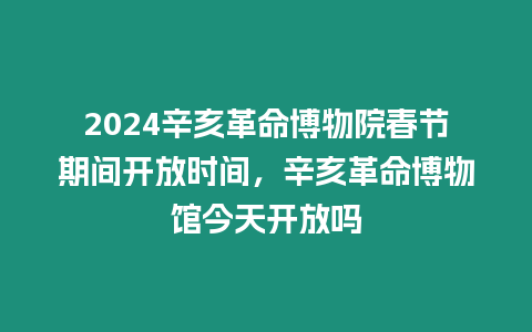 2024辛亥革命博物院春節期間開放時間，辛亥革命博物館今天開放嗎