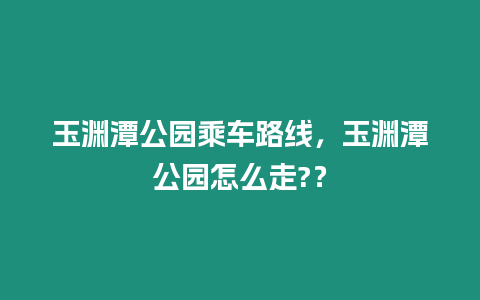 玉淵潭公園乘車路線，玉淵潭公園怎么走?？