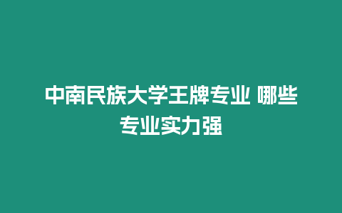 中南民族大學(xué)王牌專業(yè) 哪些專業(yè)實力強