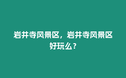 巖井寺風景區，巖井寺風景區好玩么？