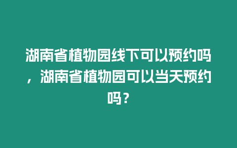 湖南省植物園線下可以預約嗎，湖南省植物園可以當天預約嗎？