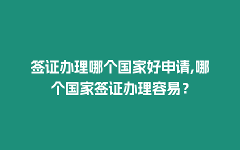 簽證辦理哪個國家好申請,哪個國家簽證辦理容易？