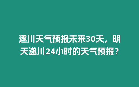 遂川天氣預(yù)報未來30天，明天遂川24小時的天氣預(yù)報？