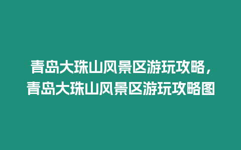 青島大珠山風景區游玩攻略，青島大珠山風景區游玩攻略圖