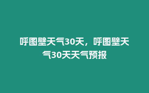 呼圖壁天氣30天，呼圖壁天氣30天天氣預報