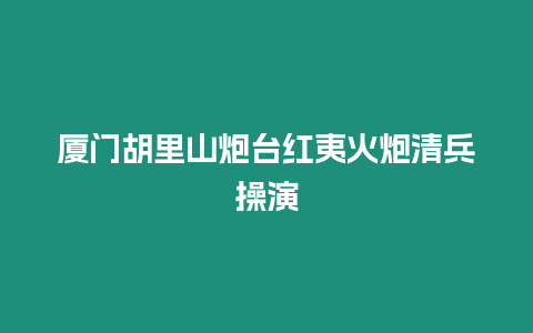 廈門胡里山炮臺紅夷火炮清兵操演