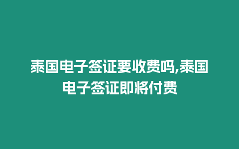 泰國電子簽證要收費嗎,泰國電子簽證即將付費