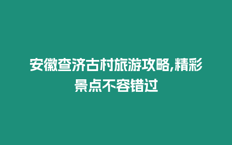 安徽查濟古村旅游攻略,精彩景點不容錯過