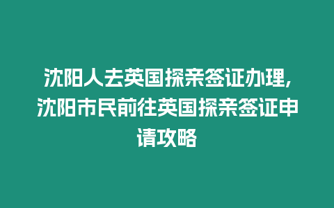 沈陽人去英國探親簽證辦理,沈陽市民前往英國探親簽證申請攻略