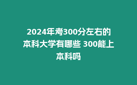 2024年考300分左右的本科大學有哪些 300能上本科嗎