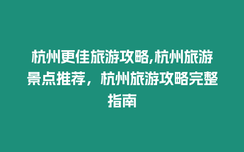 杭州更佳旅游攻略,杭州旅游景點(diǎn)推薦，杭州旅游攻略完整指南