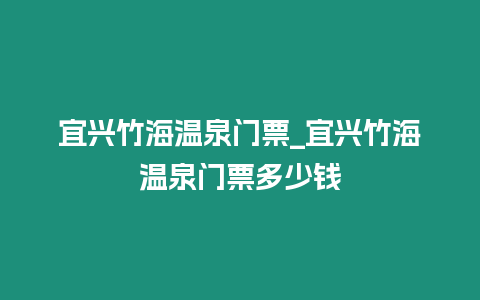 宜興竹海溫泉門票_宜興竹海溫泉門票多少錢