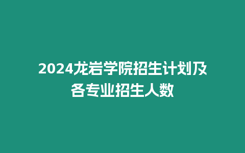 2024龍巖學(xué)院招生計劃及各專業(yè)招生人數(shù)