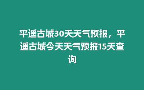 平遙古城30天天氣預報，平遙古城今天天氣預報15天查詢