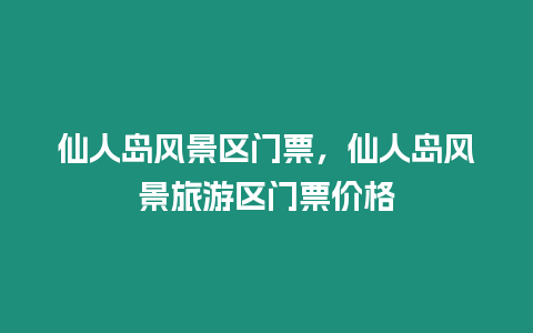 仙人島風(fēng)景區(qū)門票，仙人島風(fēng)景旅游區(qū)門票價(jià)格