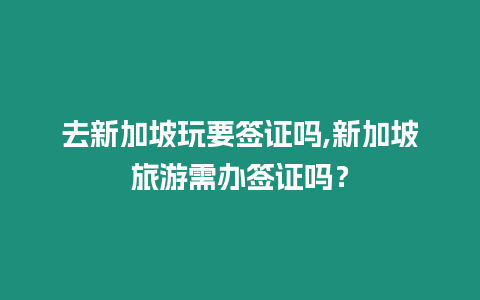 去新加坡玩要簽證嗎,新加坡旅游需辦簽證嗎？