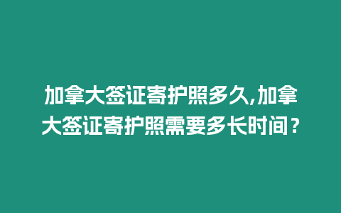 加拿大簽證寄護照多久,加拿大簽證寄護照需要多長時間？