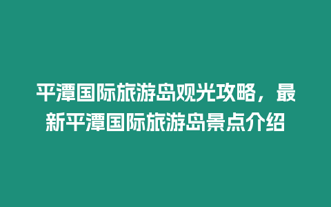 平潭國際旅游島觀光攻略，最新平潭國際旅游島景點介紹