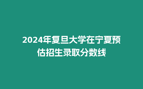 2024年復(fù)旦大學(xué)在寧夏預(yù)估招生錄取分?jǐn)?shù)線