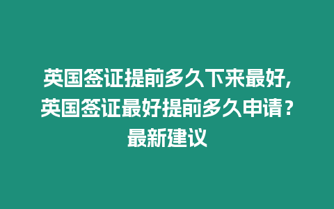 英國(guó)簽證提前多久下來(lái)最好,英國(guó)簽證最好提前多久申請(qǐng)？最新建議