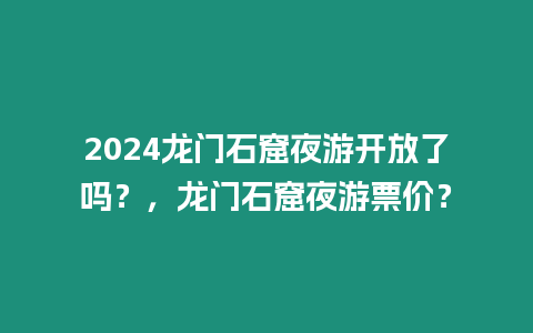 2024龍門石窟夜游開放了嗎？，龍門石窟夜游票價？