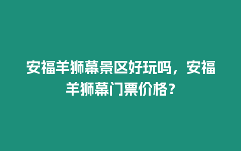 安福羊獅幕景區好玩嗎，安福羊獅幕門票價格？