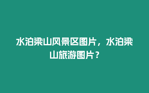 水泊梁山風(fēng)景區(qū)圖片，水泊梁山旅游圖片？