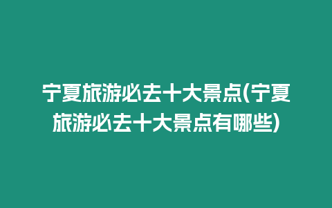 寧夏旅游必去十大景點(寧夏旅游必去十大景點有哪些)