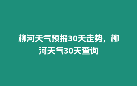 柳河天氣預報30天走勢，柳河天氣30天查詢