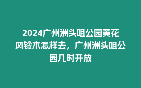 2024廣州洲頭咀公園黃花風鈴木怎樣去，廣州洲頭咀公園幾時開放