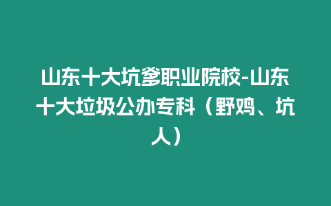 山東十大坑爹職業院校-山東十大垃圾公辦?？疲ㄒ半u、坑人）