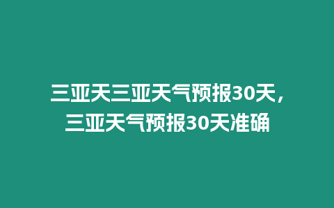 三亞天三亞天氣預報30天，三亞天氣預報30天準確