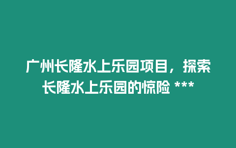 廣州長隆水上樂園項目，探索長隆水上樂園的驚險 ***